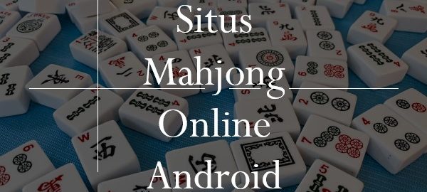 Situs Mahjong Online Android Memiliki Kelebihan Berkat Lisensi Resmi